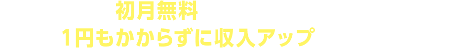 初月完全無料のお試しキャンペーン実施中！今なら１円もかからずに収入アップを体感できます！