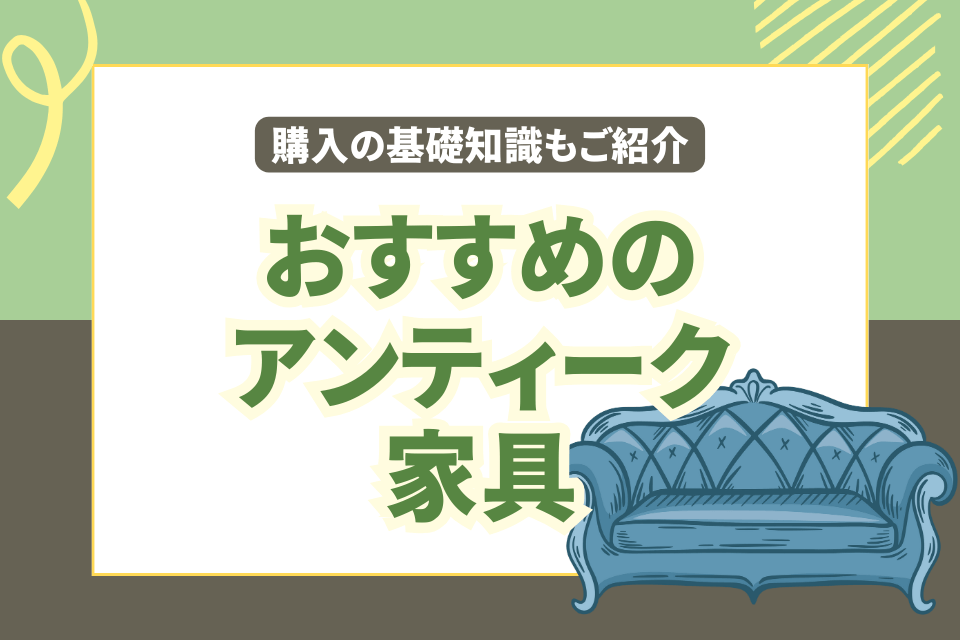 おすすめのアンティーク家具 購入の基礎知識もご紹介