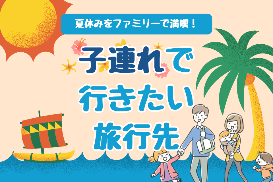 夏休みをファミリーで満喫！子連れで行きたい旅行先