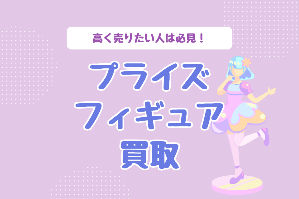 高く売りたい人は必見！プライズフィギュア買取