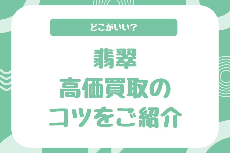 どこがいい？翡翠高価買取のコツをご紹介